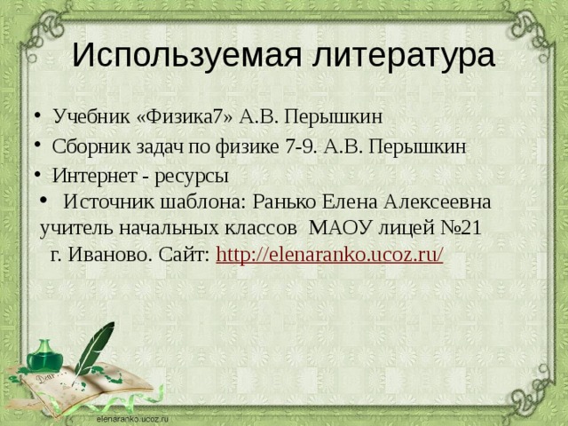 Используемая литература  Источник шаблона: Ранько Елена Алексеевна учитель начальных классов МАОУ лицей №21  г. Иваново. Сайт: http://elenaranko.ucoz.ru/  Учебник «Физика7» А.В. Перышкин Сборник задач по физике 7-9. А.В. Перышкин Интернет - ресурсы 