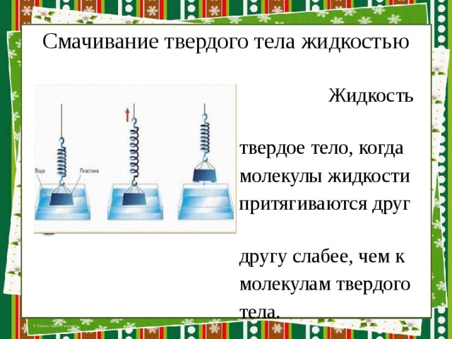 Смачивание твердого тела жидкостью  Жидкость смачивает  твердое тело, когда  молекулы жидкости  притягиваются друг к  другу слабее, чем к  молекулам твердого  тела. 