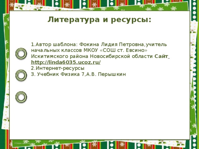 Литература и ресурсы: 1.Автор шаблона: Фокина Лидия Петровна,учитель начальных классов МКОУ «СОШ ст. Евсино» Искитимского района Новосибирской области Сайт  http://linda6035.ucoz.ru/  2.Интернет-ресурсы 3. Учебник Физика 7,А.В. Перышкин 
