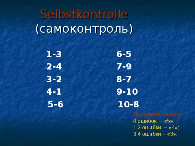 Selbstkontrolle  ( самоконтроль) 1-3 6-5 2-4 7-9 3-2 8-7  4-1 9-10  5-6 10-8 Поставьте оценку:  0 ошибок – «5»; 1,2 ошибки – «4»; 3,4 ошибки – «3». 