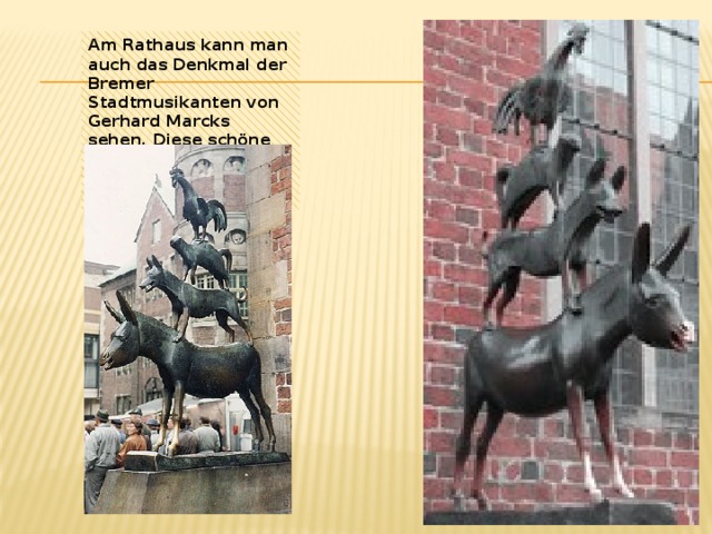 Am Rathaus kann man auch das Denkmal der Bremer Stadtmusikanten von Gerhard Marcks sehen. Diese schöne Plastik stellt die bekannten Figuren eines Märchens dar. 