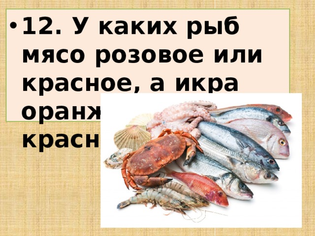 12. У каких рыб мясо розовое или красное, а икра оранжево-красная?