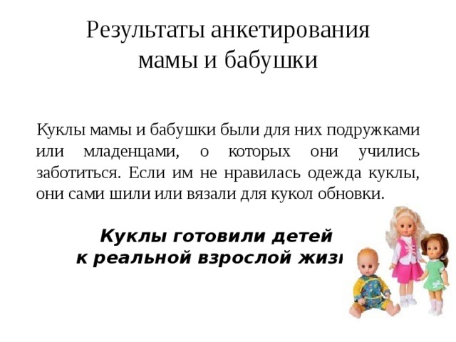 Результаты анкетирования  мамы и бабушки  Куклы мамы и бабушки были для них подружками или младенцами, о которых они учились заботиться. Если им не нравилась одежда куклы, они сами шили или вязали для кукол обновки. Куклы готовили детей к реальной взрослой жизни