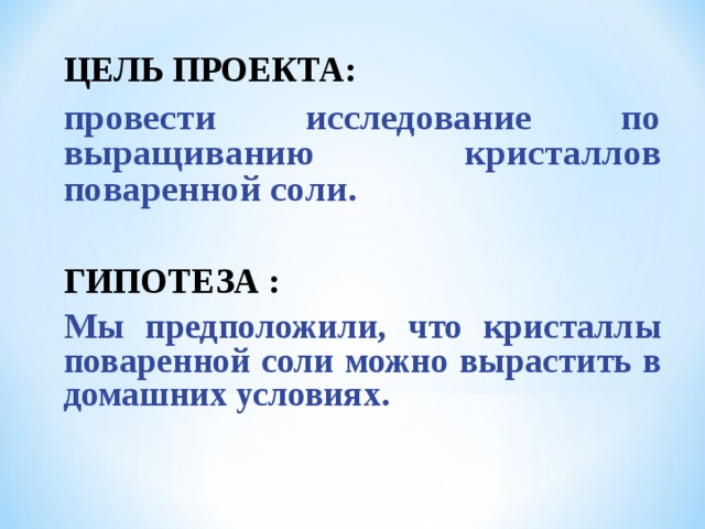 ЦЕЛЬ ПРОЕКТА: провести исследование по выращиванию кристаллов поваренной соли.  ГИПОТЕЗА : Мы предположили, что кристаллы поваренной соли можно вырастить в домашних условиях.