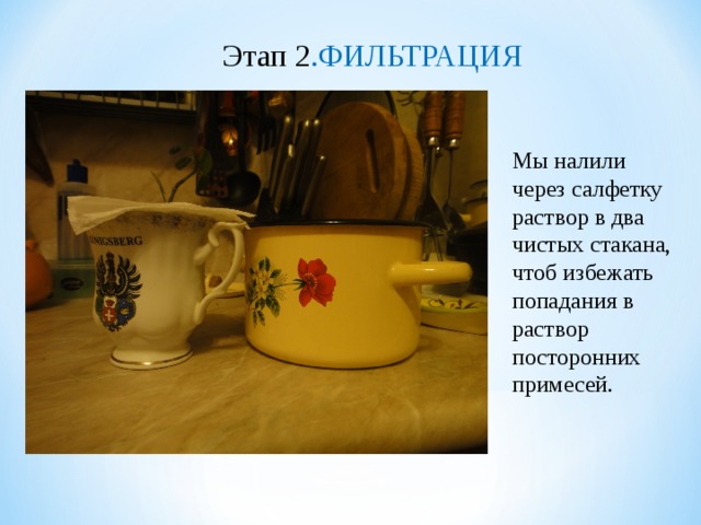 Этап 2 .ФИЛЬТРАЦИЯ Мы налили через салфетку раствор в два чистых стакана, чтоб избежать попадания в раствор посторонних примесей.