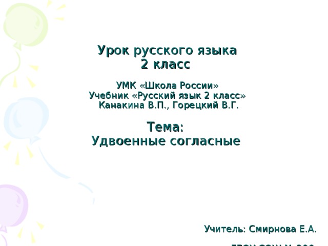            Урок русского языка  2 класс   УМК «Школа России»  Учебник «Русский язык 2 класс»  Канакина В.П., Горецкий В.Г.   Тема:  Удвоенные согласные               Учитель: Смирнова Е.А. ГБОУ СОШ № 206   