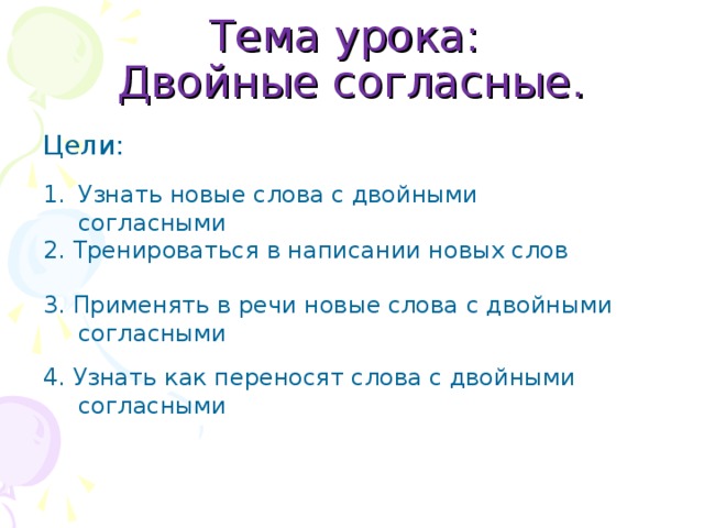 Тема урока:  Двойные согласные. Цели: Узнать новые слова с двойными согласными 2. Тренироваться в написании новых слов 3. Применять в речи новые слова с двойными согласными 4. Узнать как переносят слова с двойными согласными 