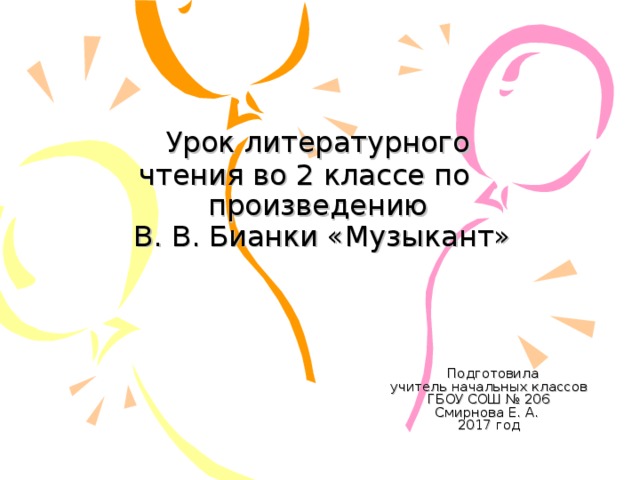  Урок литературного  чтения во 2 классе по  произведению  В. В. Бианки «Музыкант»    Подготовила учитель начальных классов ГБОУ СОШ № 206 Смирнова Е. А. 2017 год 