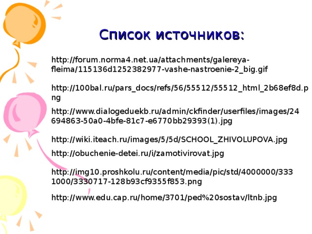 Список источников: http://forum.norma4.net.ua/attachments/galereya-fleima/115136d1252382977-vashe-nastroenie-2_big.gif  http://100bal.ru/pars_docs/refs/56/55512/55512_html_2b68ef8d.png http://www.dialogeduekb.ru/admin/ckfinder/userfiles/images/24694863-50a0-4bfe-81c7-e6770bb29393(1).jpg http://wiki.iteach.ru/images/5/5d/SCHOOL_ZHIVOLUPOVA.jpg http://obuchenie-detei.ru/i/zamotivirovat.jpg  http://img10.proshkolu.ru/content/media/pic/std/4000000/3331000/3330717-128b93cf9355f853.png http://www.edu.cap.ru/home/3701/ped%20sostav/ltnb.jpg 