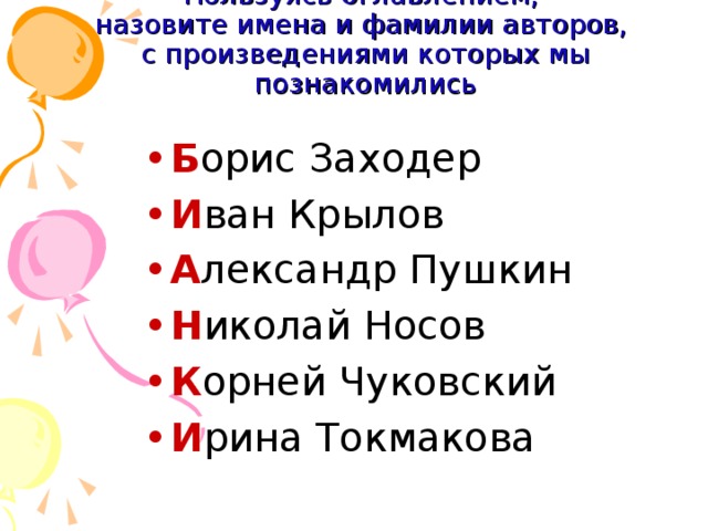 Пользуясь оглавлением,  назовите имена и фамилии авторов,  с произведениями которых мы познакомились Б орис Заходер И ван Крылов А лександр Пушкин Н иколай Носов К орней Чуковский И рина Токмакова 