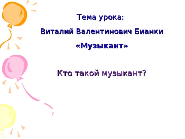 Тема урока:  Виталий Валентинович Бианки   «Музыкант» Кто такой музыкант? 