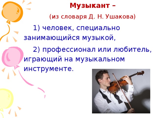Музыкант  – (из словаря Д. Н. Ушакова) 1) человек, специально занимающийся музыкой, 2) профессионал или любитель, играющий на музыкальном инструменте. 