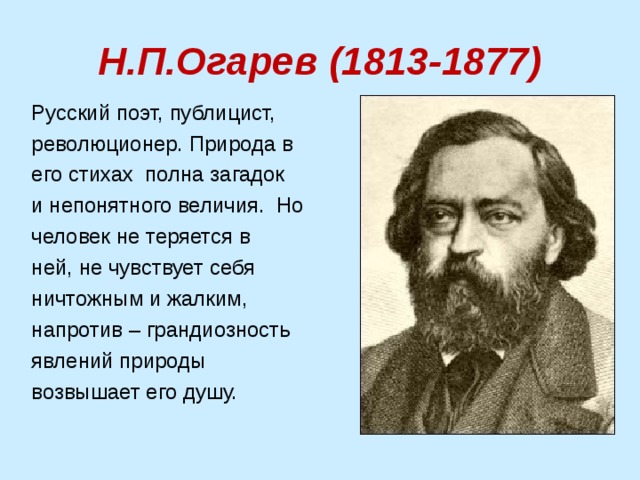 Н.П.Огарев (1813-1877) Русский поэт, публицист, революционер. Природа в его стихах полна загадок и непонятного величия. Но человек не теряется в ней, не чувствует себя ничтожным и жалким, напротив – грандиозность явлений природы возвышает его душу. 