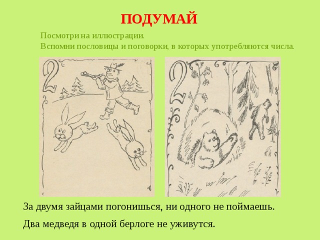 ПОДУМАЙ Посмотри на иллюстрации. Вспомни пословицы и поговорки, в которых употребляются числа. За двумя зайцами погонишься, ни одного не поймаешь. Два медведя в одной берлоге не уживутся. 