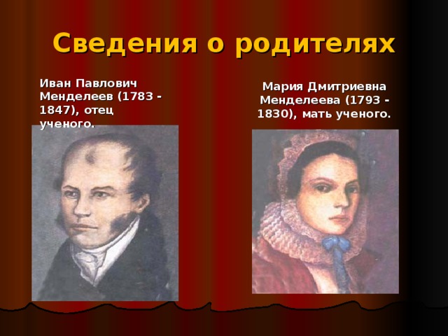 Сведения о родителях Иван Павлович Менделеев (1783 - 1847), отец ученого. Мария Дмитриевна Менделеева (1793 - 1830), мать ученого. 