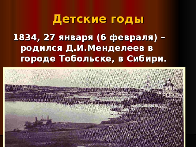 Детские годы 1834, 27 января (6 февраля) – родился Д.И.Менделеев в городе Тобольске, в Сибири. 
