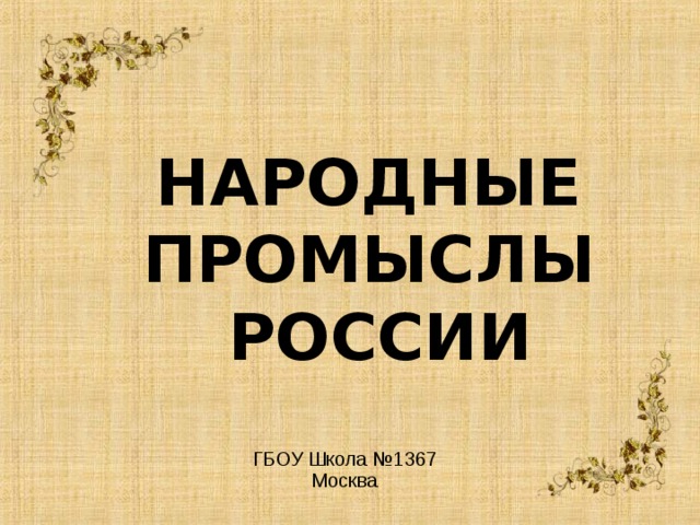  НАРОДНЫЕ ПРОМЫСЛЫ РОССИИ ГБОУ Школа №1367 Москва  