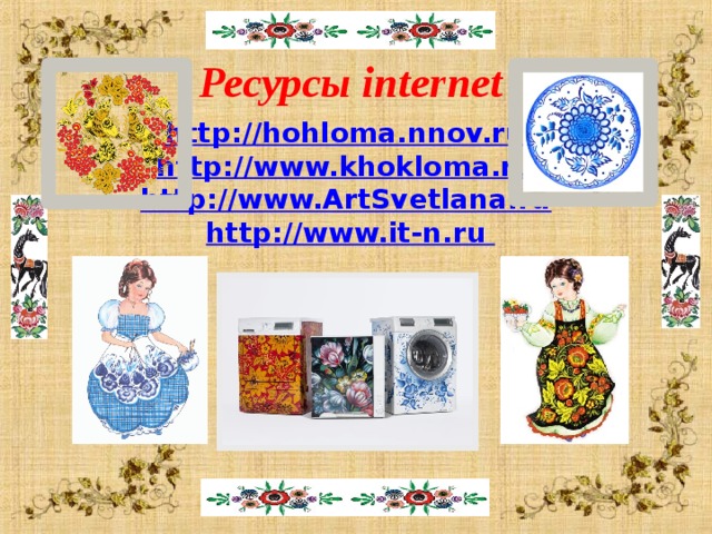  Ресурсы internet http://hohloma.nnov.ru/ http://www.khokloma.ru/ http://www.ArtSvetlana.ru  http://www.it-n.ru   