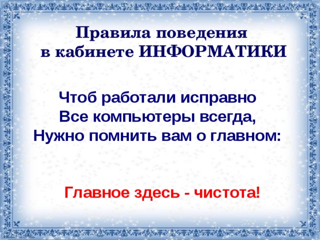 Правила поведения в кабинете ИНФОРМАТИКИ Чтоб работали исправно Все компьютеры всегда, Нужно помнить вам о главном: Главное здесь - чистота!