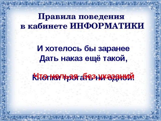 Правила поведения в кабинете ИНФОРМАТИКИ И хотелось бы заранее Дать наказ ещё такой,  Кнопки трогать ни одной! Что нельзя без указаний