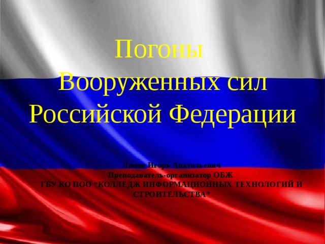 Погоны  Вооруженных сил Российской Федерации Ломов Игорь Анатольевич Преподаватель-организатор ОБЖ ГБУ КО ПОО “ КОЛЛЕДЖ ИНФОРМАЦИОННЫХ ТЕХНОЛОГИЙ И СТРОИТЕЛЬСТВА ” 