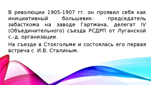 В революции 1905-1907 гг. он проявил себя как инициативный большевик: председатель забасткома на заводе Гартмана, делегат IV (Объединительного) съезда РСДРП от Луганской с.-д. организации. На съезде в Стокгольме и состоялась его первая встреча с  И.В. Сталиным. 