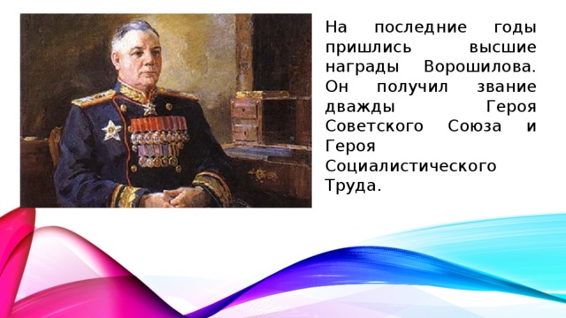 На последние годы пришлись высшие награды Ворошилова. Он получил звание дважды Героя Советского Союза и Героя Социалистического Труда.