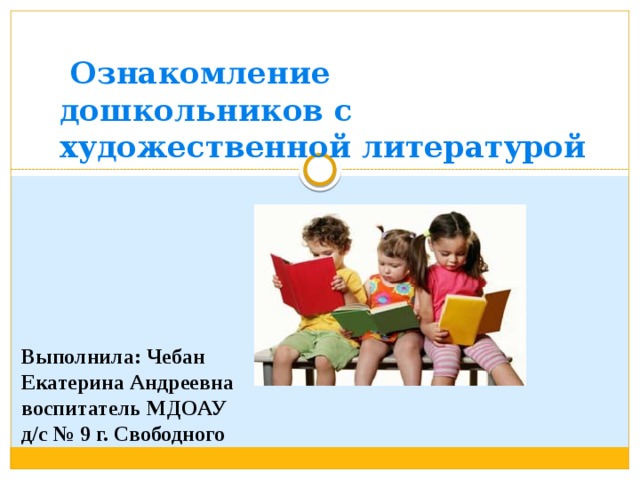  Ознакомление дошкольников с художественной литературой   Выполнила: Чебан Екатерина Андреевна воспитатель МДОАУ д/с № 9 г. Свободного 