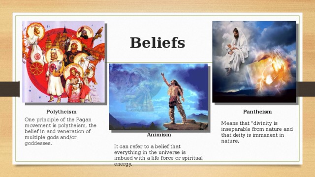 Beliefs Pantheism Polytheism  One principle of the Pagan movement is polytheism, the belief in and veneration of multiple gods and/or goddesses. Means that 