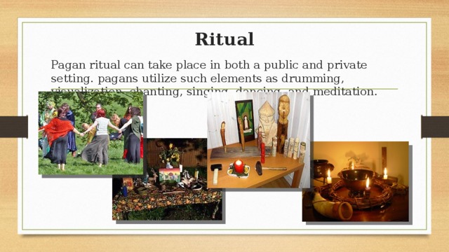 Ritual Pagan ritual can take place in both a public and private setting. pagans utilize such elements as drumming, visualization, chanting, singing, dancing, and meditation. 