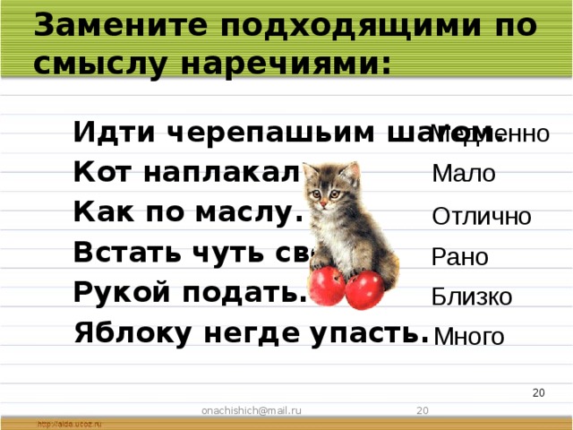 Подходящая замена. Замените подходящими по смыслу наречиями:. Кот наплакал заменить наречием. Кот наплакал ______________________________________ рукой подать _____________________________________. Наречие идти черепашьим шагом.