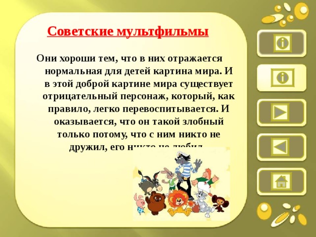 Советские мультфильмы   Они хороши тем, что в них отражается нормальная для детей картина мира. И в этой доброй картине мира существует отрицательный персонаж, который, как правило, легко перевоспитывается. И оказывается, что он такой злобный только потому, что с ним никто не дружил, его никто не любил.