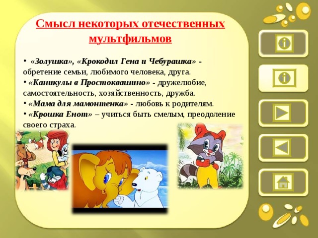 Смысл некоторых отечественных мультфильмов    « Золушка», «Крокодил Гена и Чебурашка» - обретение семьи, любимого человека, друга.  «Каникулы в Простоквашино» - дружелюбие, самостоятельность, хозяйственность, дружба.  «Мама для мамонтенка» - любовь к родителям.  «Крошка Енот» – учиться быть смелым, преодоление своего страха.  