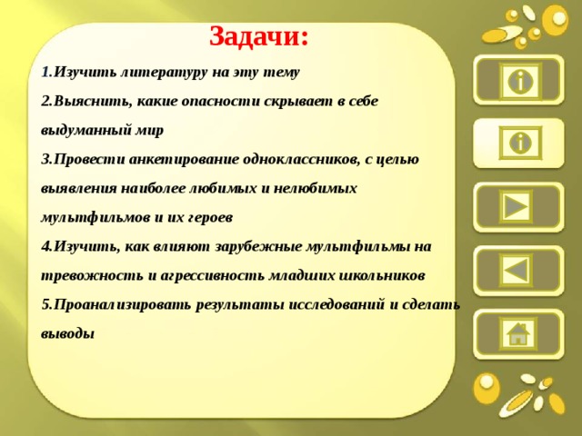 Задачи:  1. Изучить литературу на эту тему  2.Выяснить, какие опасности скрывает в себе выдуманный мир  3.Провести анкетирование одноклассников, с целью выявления наиболее любимых и нелюбимых мультфильмов и их героев  4.Изучить, как влияют зарубежные мультфильмы на тревожность и агрессивность младших школьников  5.Проанализировать результаты исследований и сделать выводы