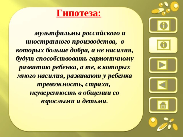 Гипотеза:   мультфильмы российского и иностранного производства, в которых больше добра, а не насилия, будут способствовать гармоничному развитию ребенка, а те, в которых много насилия, развивают у ребенка тревожность, страхи, неуверенность в общении со взрослыми и детьми.