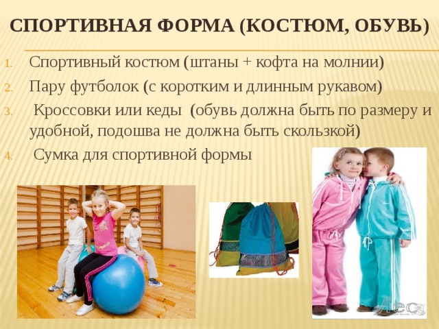 Спортивная форма (костюм, обувь) Спортивный костюм (штаны + кофта на молнии) Пару футболок (с коротким и длинным рукавом)  Кроссовки или кеды (обувь должна быть по размеру и удобной, подошва не должна быть скользкой)  Сумка для спортивной формы 