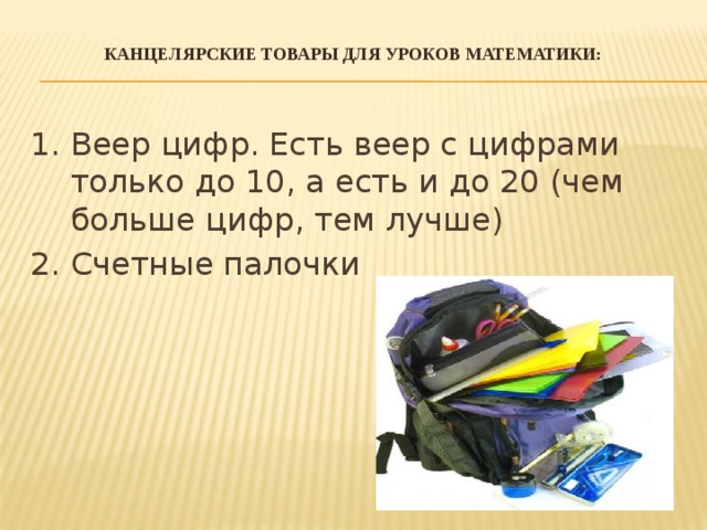 Канцелярские товары для уроков математики:   1. Веер цифр. Есть веер с цифрами только до 10, а есть и до 20 (чем больше цифр, тем лучше) 2. Счетные палочки 