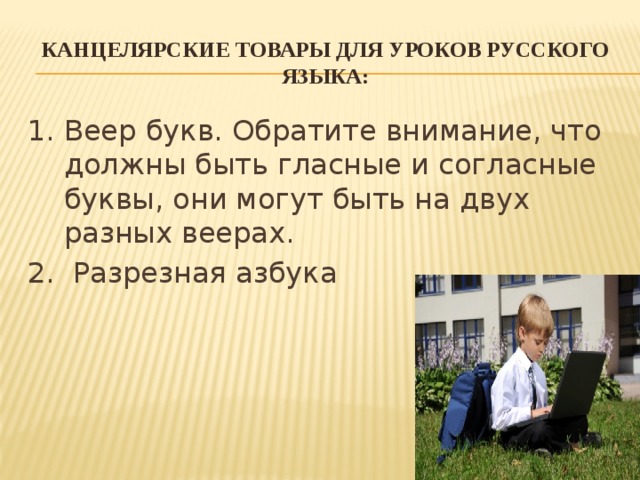 Канцелярские товары для уроков русского языка: 1. Веер букв. Обратите внимание, что должны быть гласные и согласные буквы, они могут быть на двух разных веерах. 2. Разрезная азбука 