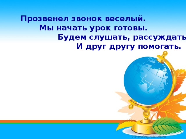 Прозвенел звонок веселый.  Мы начать урок готовы.   Будем слушать, рассуждать    И друг другу помогать. 