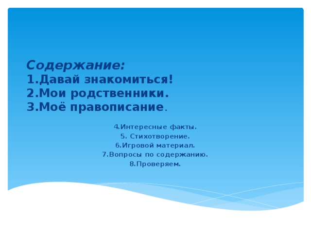 Содержание:  1.Давай знакомиться!  2.Мои родственники.  3.Моё правописание . 4.Интересные факты. 5. Стихотворение. 6.Игровой материал. 7.Вопросы по содержанию. 8.Проверяем. 