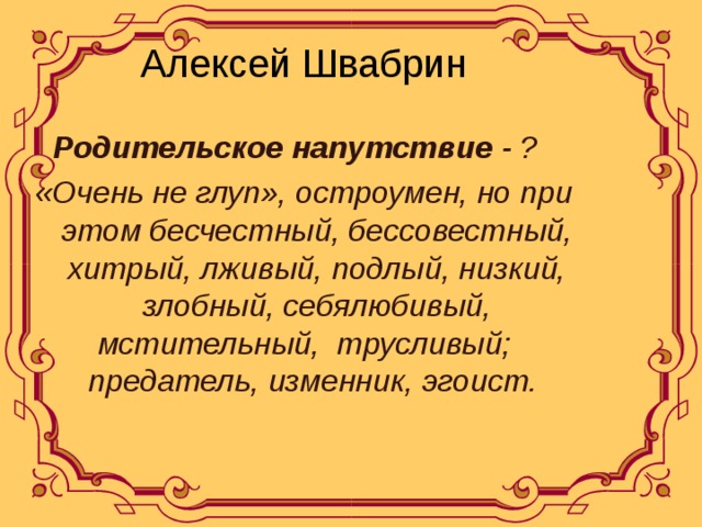 Алексей Швабрин Родительское напутствие - ? «Очень не глуп», остроумен, но при этом бесчестный, бессовестный, хитрый, лживый, подлый, низкий, злобный, себялюбивый, мстительный, трусливый; предатель, изменник, эгоист.  