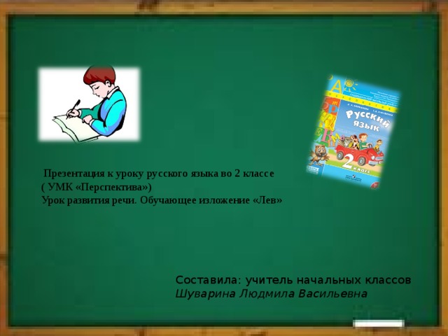   Презентация к уроку русского языка во 2 классе  ( УМК «Перспектива»)  Урок развития речи. Обучающее изложение «Лев»  Составила: учитель начальных классов  Шуварина Людмила Васильевна 