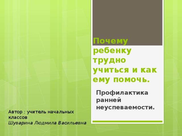Почему ребенку трудно учиться и как ему помочь. Профилактика ранней неуспеваемости. Автор : учитель начальных классов Шуварина Людмила Васильевна 