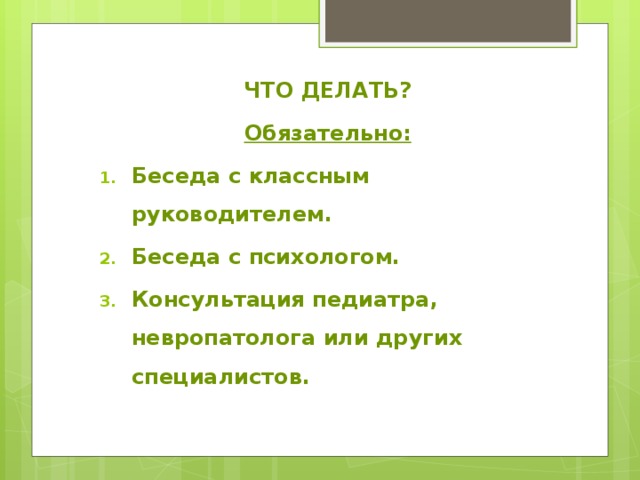  ЧТО ДЕЛАТЬ? Обязательно: Беседа с классным руководителем. Беседа с психологом. Консультация педиатра, невропатолога или других специалистов. 