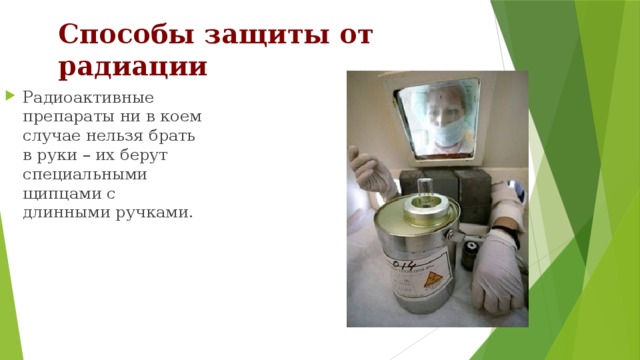 Способы защиты от радиации Радиоактивные препараты ни в коем случае нельзя брать в руки – их берут специальными щипцами с длинными ручками. 