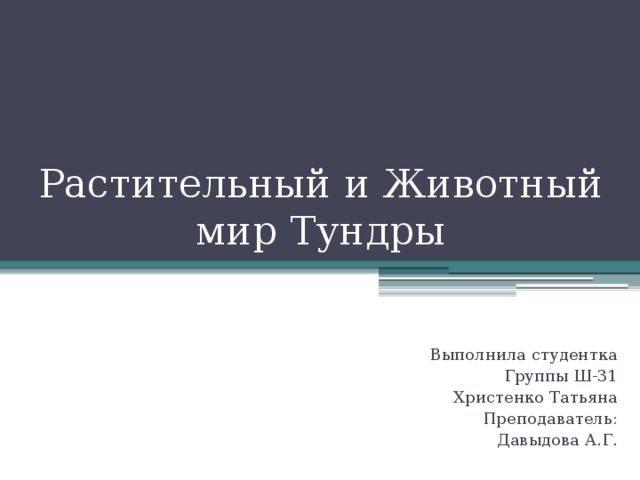 Растительный и Животный мир Тундры Выполнила студентка Группы Ш-31 Христенко Татьяна Преподаватель: Давыдова А.Г. 