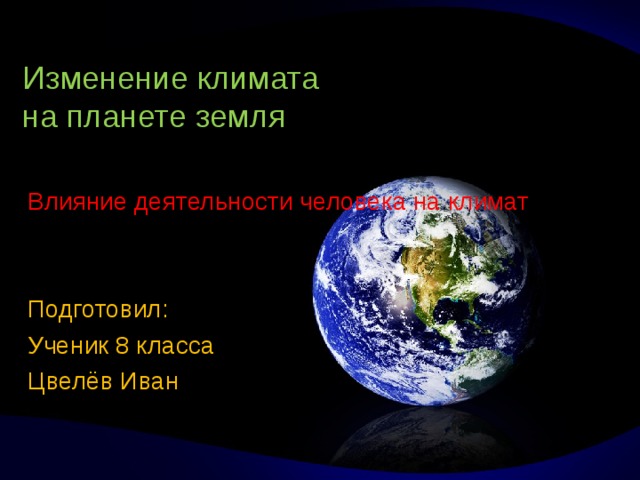 Изменение климата  на планете земля   Влияние деятельности человека на климат Подготовил: Ученик 8 класса Цвелёв Иван  