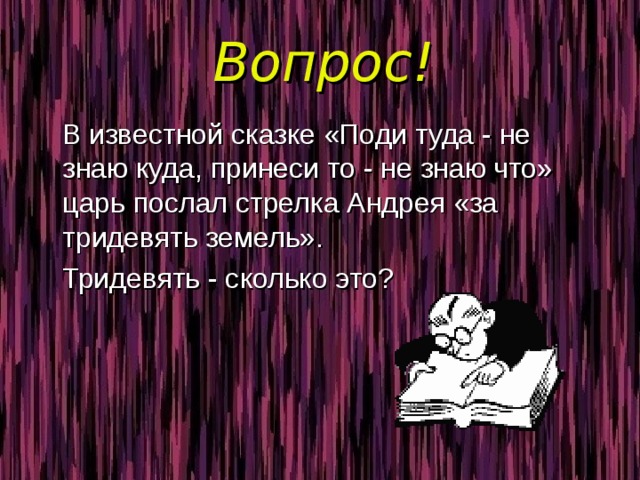 Вопрос!  В известной сказке «Поди туда - не знаю куда, принеси то - не знаю что» царь послал стрелка Андрея «за тридевять земель».  Тридевять - сколько это? 
