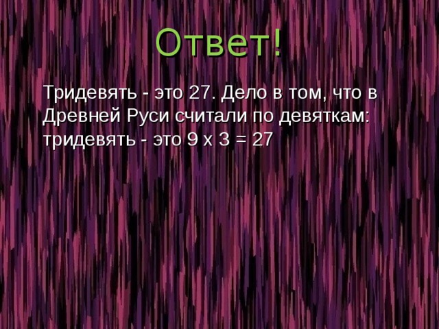 Ответ!  Тридевять - это 27. Дело в том, что в Древней Руси считали по девяткам: тридевять - это 9 x 3 = 27 