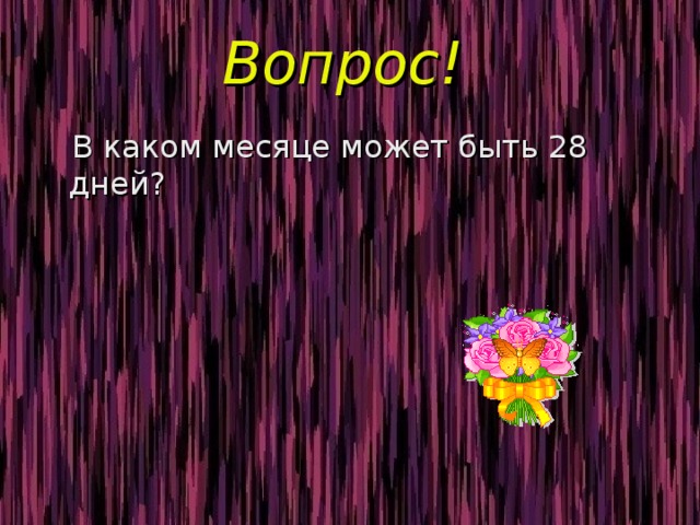 Вопрос!  В каком месяце может быть 28 дней? 